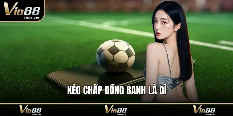Kèo chấp đồng banh là gì? Kinh nghiệm soi kèo chuẩn 2026 - tokupe